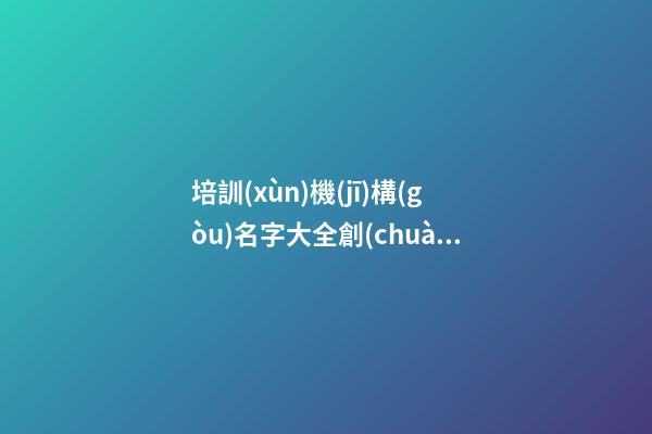 培訓(xùn)機(jī)構(gòu)名字大全創(chuàng)意好的 好聽的培訓(xùn)教育機(jī)構(gòu)名字